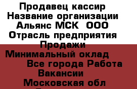 Продавец-кассир › Название организации ­ Альянс-МСК, ООО › Отрасль предприятия ­ Продажи › Минимальный оклад ­ 35 000 - Все города Работа » Вакансии   . Московская обл.,Бронницы г.